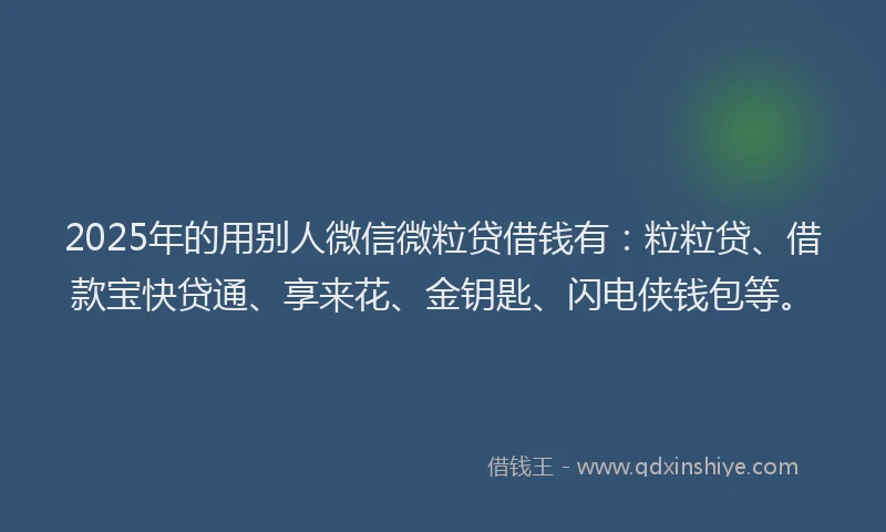 2025年的用别人微信微粒贷借钱有：粒粒贷、借款宝快贷通、享来花、金钥匙、闪电侠钱包等。