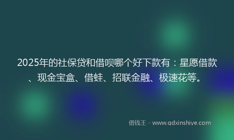 2025年的社保贷和借呗哪个好下款有:星愿借款、现金宝盒、借蛙、招联金融、极速花等。