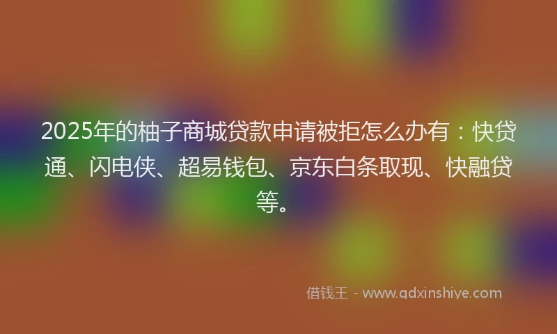 2025年的柚子商城贷款申请被拒怎么办有：快贷通、闪电侠、超易钱包、京东白条取现、快融贷等。