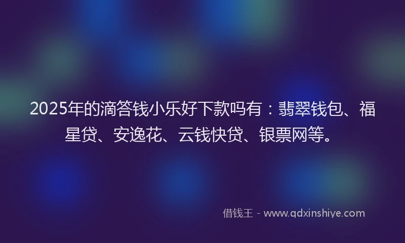 2025年的滴答钱小乐好下款吗有：翡翠钱包、福星贷、安逸花、云钱快贷、银票网等。