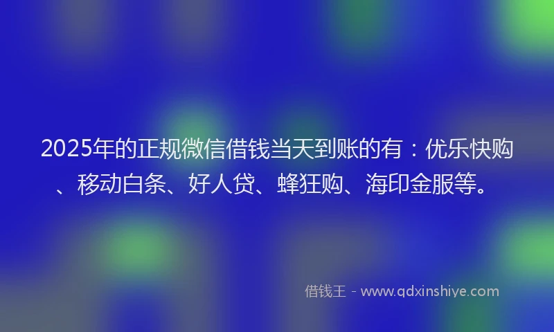 2025年的正规微信借钱当天到账的有：优乐快购、移动白条、好人贷、蜂狂购、海印金服等。