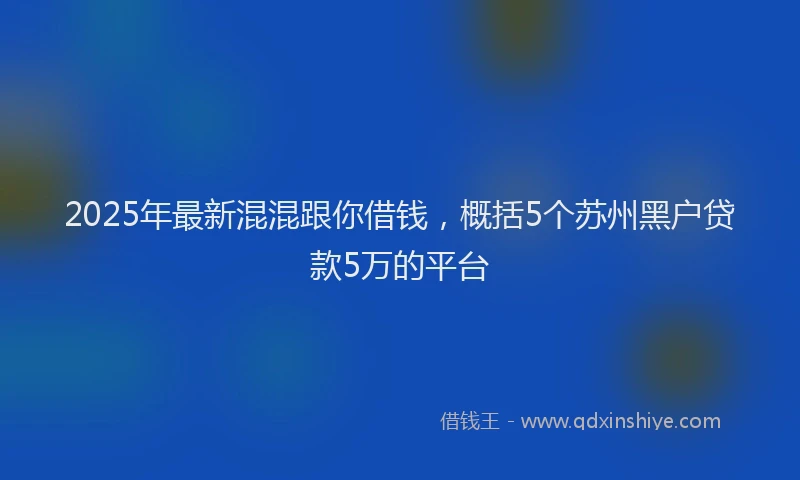 2025年最新混混跟你借钱，概括5个苏州黑户贷款5万的平台