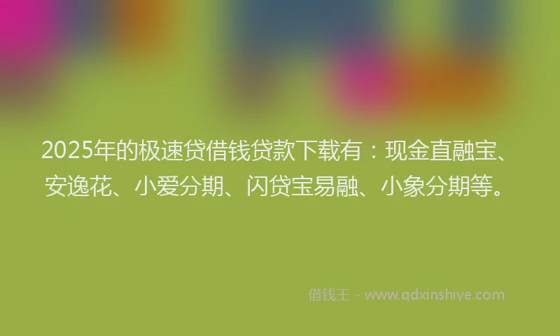 2025年的极速贷借钱贷款下载有：现金直融宝、安逸花、小爱分期、闪贷宝易融、小象分期等。