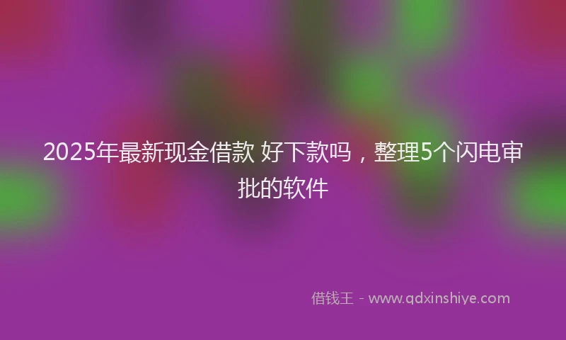 2025年最新现金借款 好下款吗，整理5个闪电审批的软件