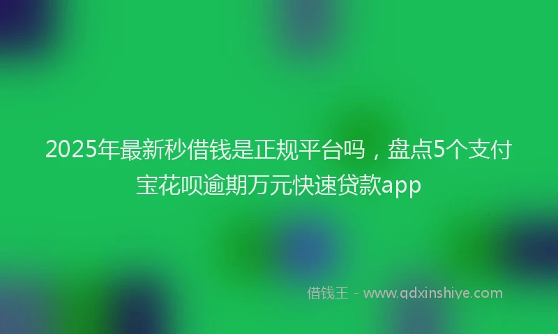 2025年最新秒借钱是正规平台吗，盘点5个支付宝花呗逾期万元快速贷款app