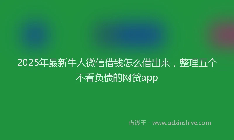 2025年最新牛人微信借钱怎么借出来,整理五个不看负债的网贷app