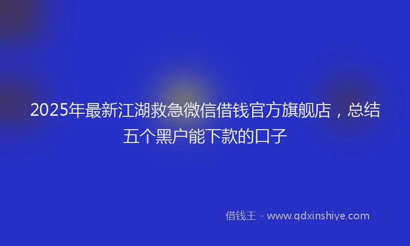 2025年最新江湖救急微信借钱官方旗舰店，总结五个黑户能下款的口子