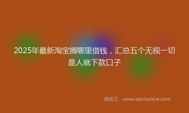 2025年最新淘宝搁哪里借钱，汇总五个无视一切是人就下款口子