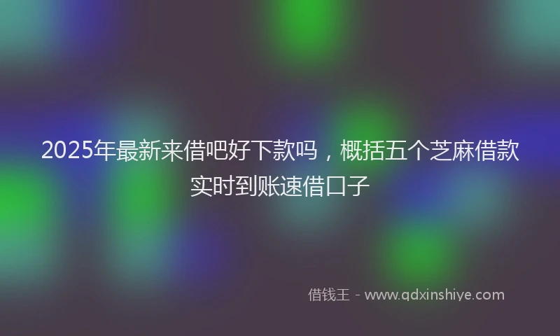 2025年最新来借吧好下款吗，概括五个芝麻借款实时到账速借口子