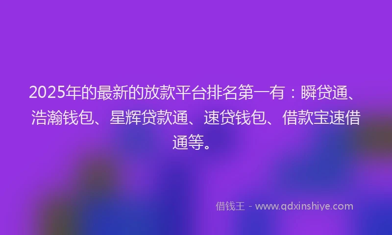 2025年的最新的放款平台排名第一有：瞬贷通、浩瀚钱包、星辉贷款通、速贷钱包、借款宝速借通等。