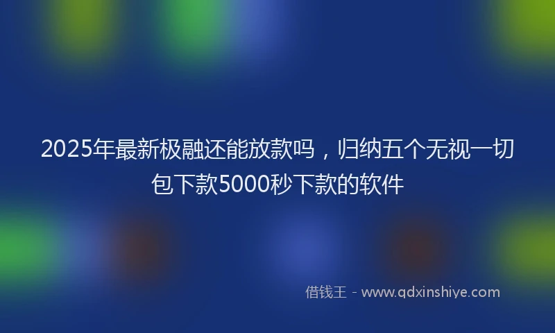 2025年最新极融还能放款吗，归纳五个无视一切包下款5000秒下款的软件