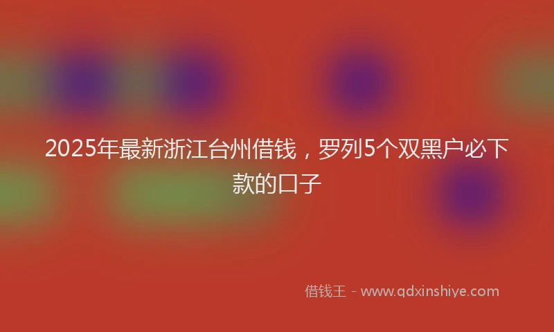 2025年最新浙江台州借钱，罗列5个双黑户必下款的口子