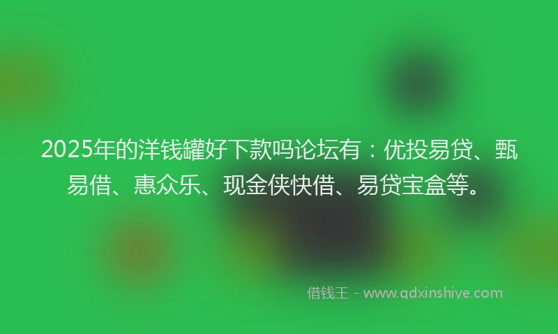 2025年的洋钱罐好下款吗论坛有：优投易贷、甄易借、惠众乐、现金侠快借、易贷宝盒等。