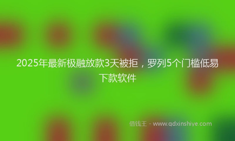 2025年最新极融放款3天被拒，罗列5个门槛低易下款软件