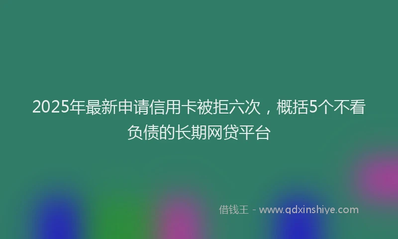 2025年最新申请信用卡被拒六次，概括5个不看负债的长期网贷平台