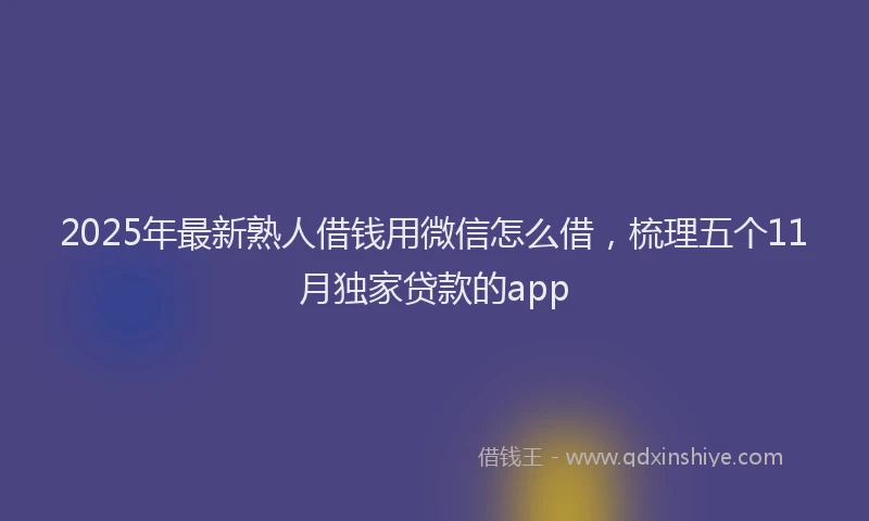 2025年最新熟人借钱用微信怎么借，梳理五个11月独家贷款的app