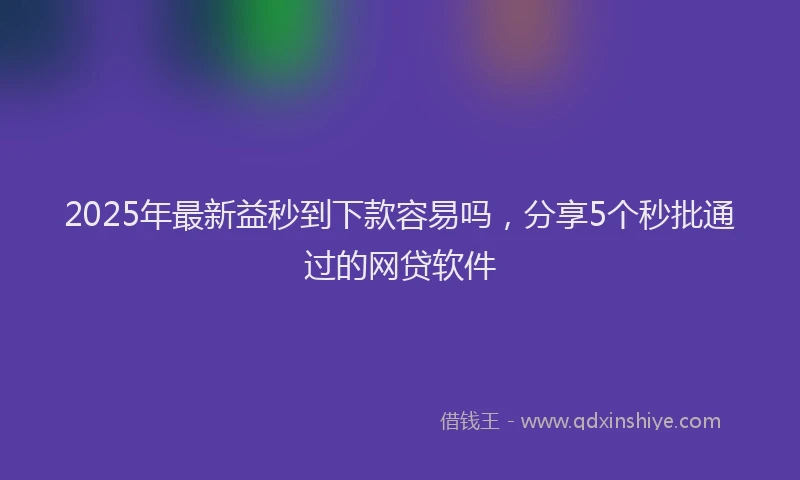 2025年最新益秒到下款容易吗，分享5个秒批通过的网贷软件