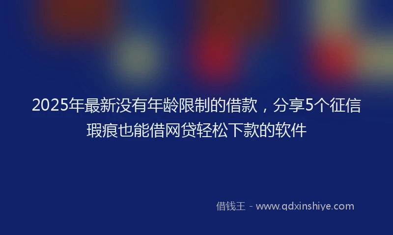 2025年最新没有年龄限制的借款，分享5个征信瑕疵也能借网贷轻松下款的软件