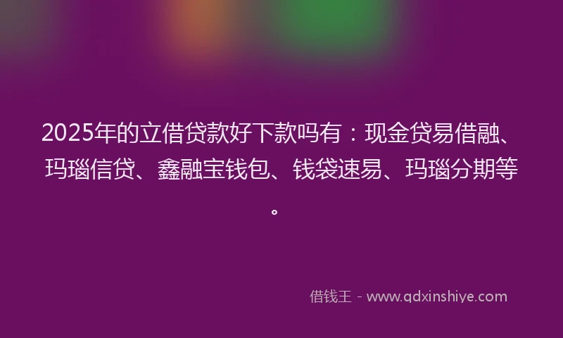 2025年的立借贷款好下款吗有:现金贷易借融、玛瑙信贷、鑫融宝钱包、钱袋速易、玛瑙分期等。