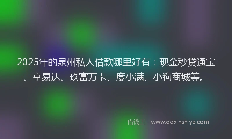 2025年的泉州私人借款哪里好有：现金秒贷通宝、享易达、玖富万卡、度小满、小狗商城等。