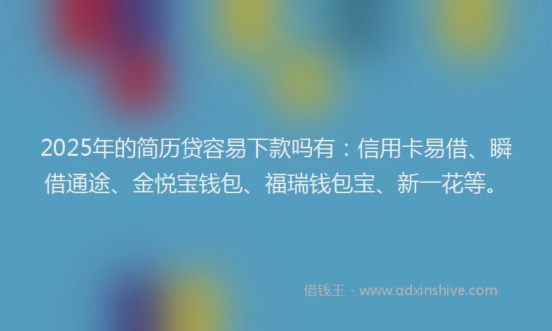 2025年的简历贷容易下款吗有：信用卡易借、瞬借通途、金悦宝钱包、福瑞钱包宝、新一花等。