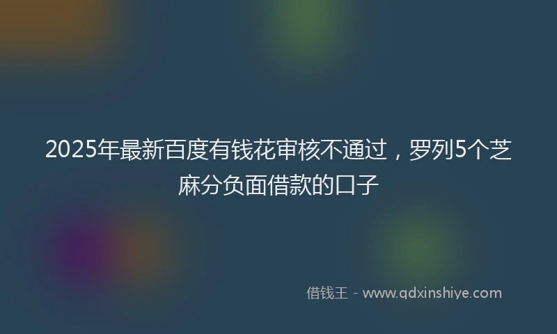 2025年最新百度有钱花审核不通过，罗列5个芝麻分负面借款的口子
