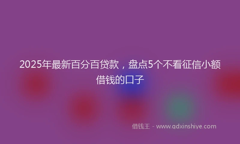 2025年最新百分百贷款，盘点5个不看征信小额借钱的口子