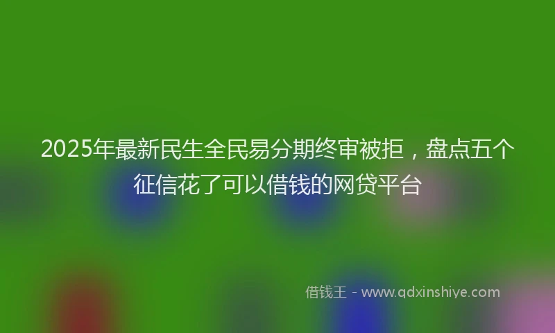 2025年最新民生全民易分期终审被拒，盘点五个征信花了可以借钱的网贷平台