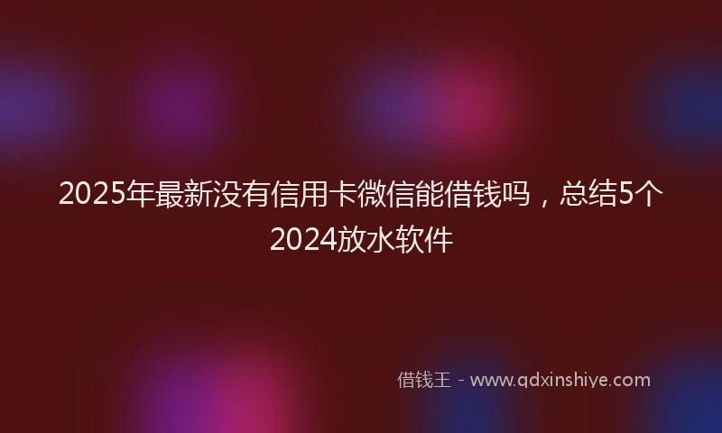 2025年最新没有信用卡微信能借钱吗,总结5个2024放水软件