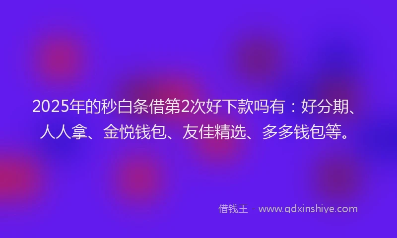 2025年的秒白条借第2次好下款吗有：好分期、人人拿、金悦钱包、友佳精选、多多钱包等。