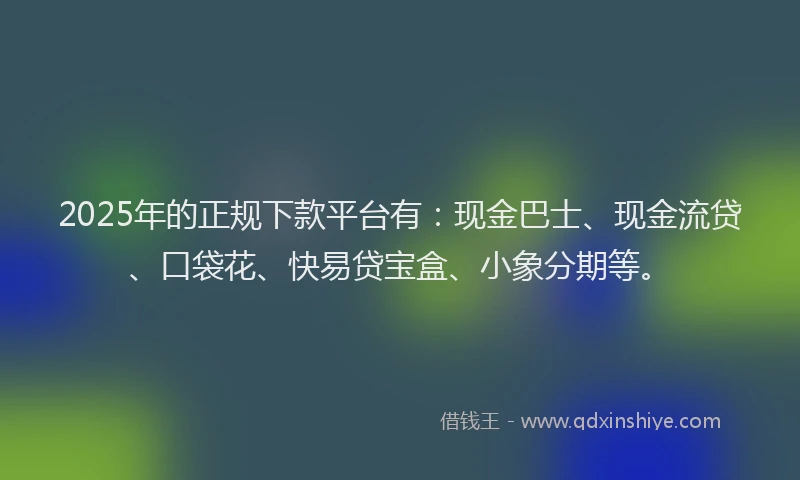 2025年的正规下款平台有：现金巴士、现金流贷、口袋花、快易贷宝盒、小象分期等。