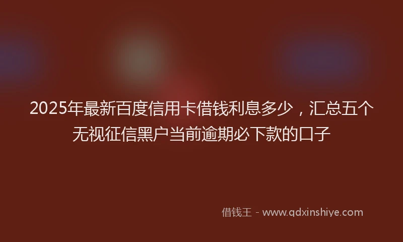 2025年最新百度信用卡借钱利息多少，汇总五个无视征信黑户当前逾期必下款的口子