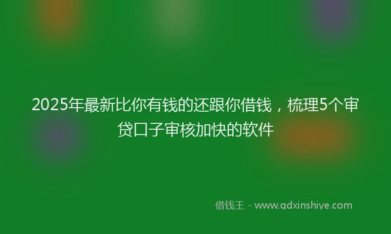 2025年最新比你有钱的还跟你借钱，梳理5个审贷口子审核加快的软件