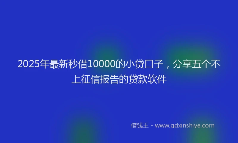 2025年最新秒借10000的小贷口子，分享五个不上征信报告的贷款软件