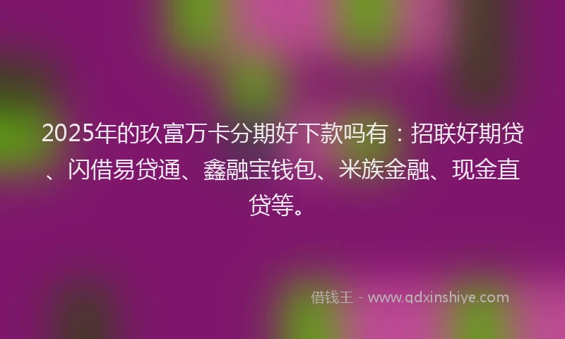 2025年的玖富万卡分期好下款吗有：招联好期贷、闪借易贷通、鑫融宝钱包、米族金融、现金直贷等。