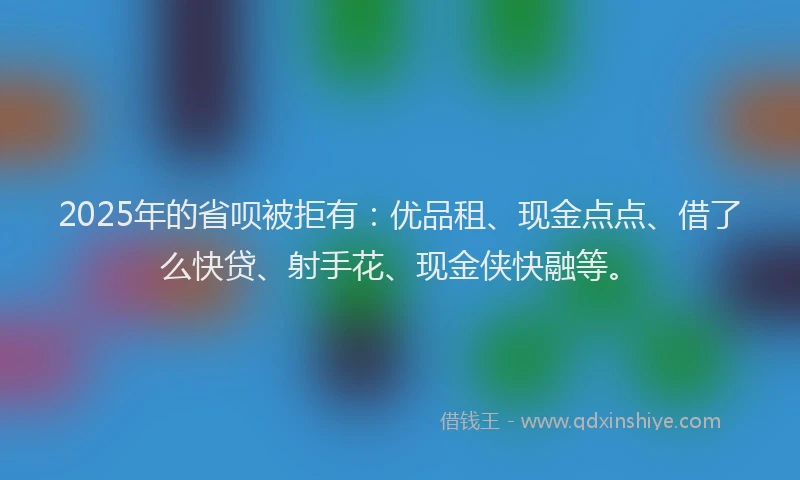 2025年的省呗被拒有：优品租、现金点点、借了么快贷、射手花、现金侠快融等。