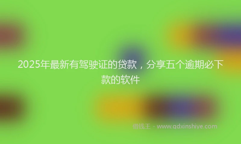 2025年最新有驾驶证的贷款，分享五个逾期必下款的软件