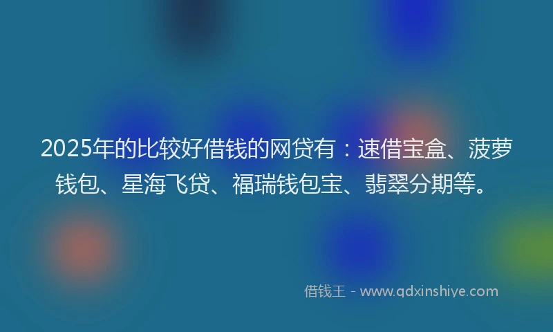 2025年的比较好借钱的网贷有：速借宝盒、菠萝钱包、星海飞贷、福瑞钱包宝、翡翠分期等。