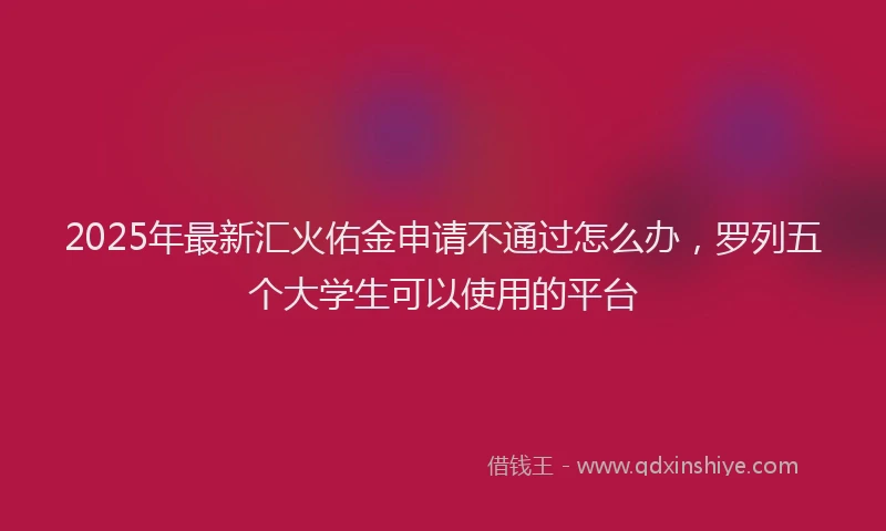 2025年最新汇火佑金申请不通过怎么办，罗列五个大学生可以使用的平台