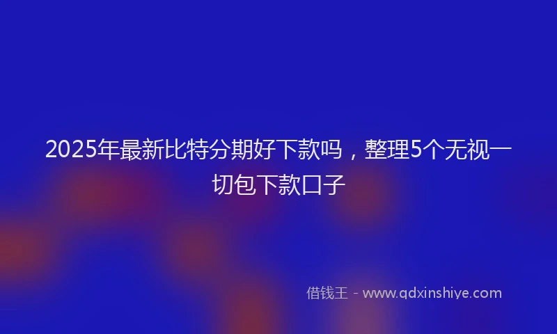 2025年最新比特分期好下款吗，整理5个无视一切包下款口子