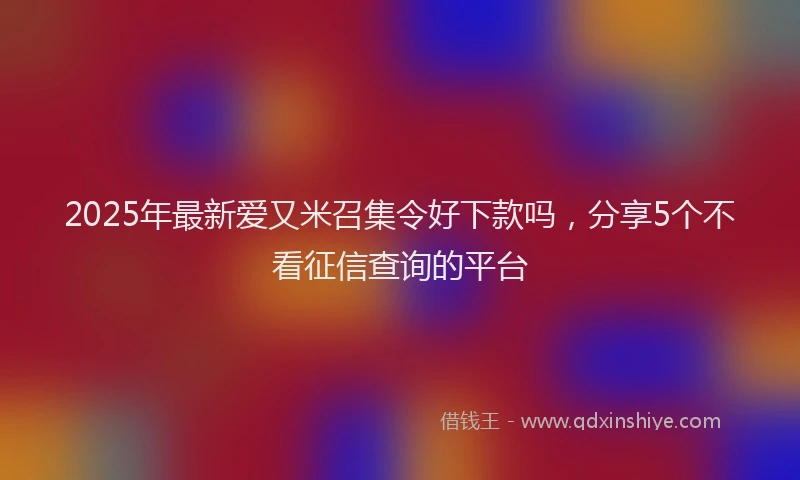 2025年最新爱又米召集令好下款吗，分享5个不看征信查询的平台