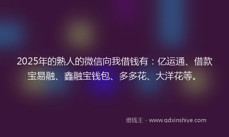 2025年的熟人的微信向我借钱有：亿运通、借款宝易融、鑫融宝钱包、多多花、大洋花等。