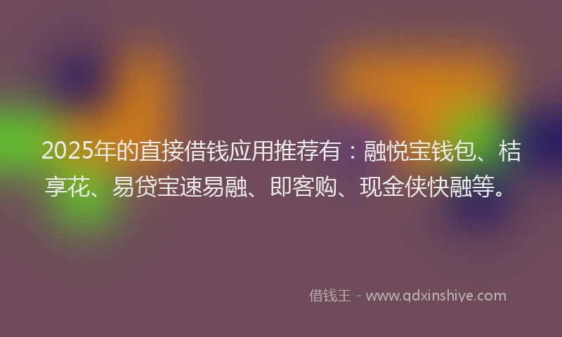 2025年的直接借钱应用推荐有：融悦宝钱包、桔享花、易贷宝速易融、即客购、现金侠快融等。