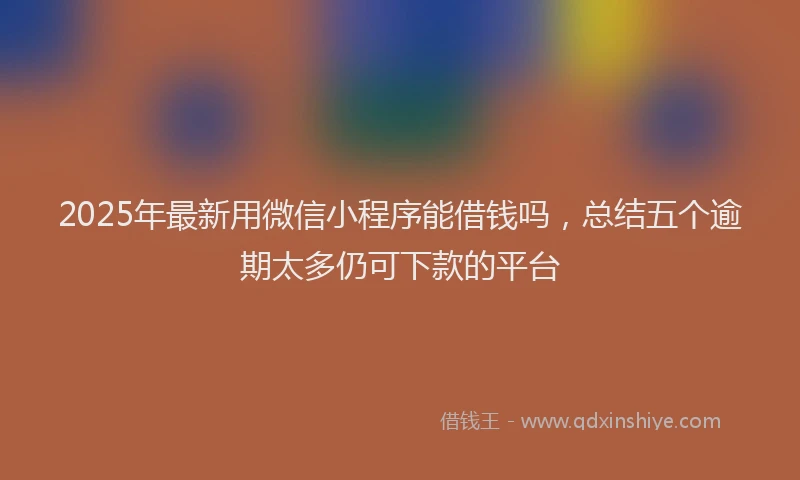2025年最新用微信小程序能借钱吗，总结五个逾期太多仍可下款的平台