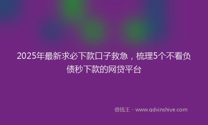 2025年最新求必下款口子救急，梳理5个不看负债秒下款的网贷平台