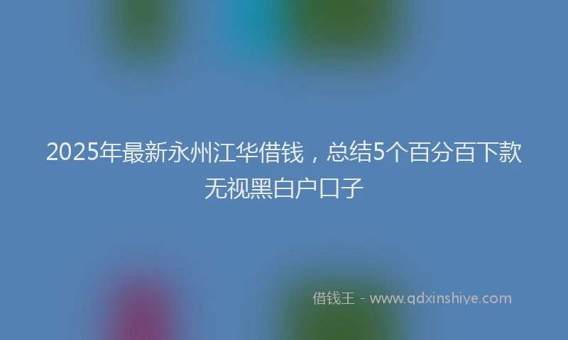 2025年最新永州江华借钱，总结5个百分百下款无视黑白户口子