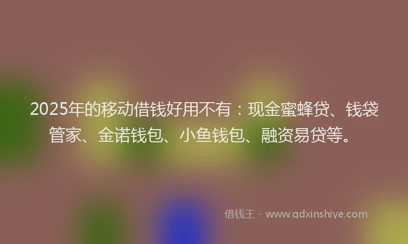 2025年的移动借钱好用不有：现金蜜蜂贷、钱袋管家、金诺钱包、小鱼钱包、融资易贷等。