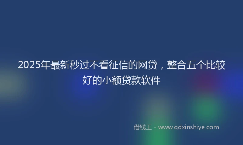 2025年最新秒过不看征信的网贷，整合五个比较好的小额贷款软件