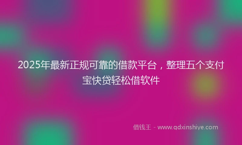 2025年最新正规可靠的借款平台，整理五个支付宝快贷轻松借软件