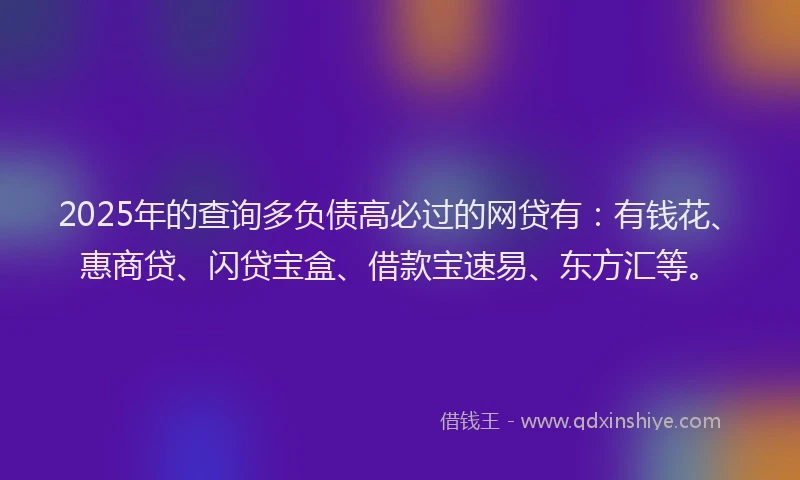 2025年的查询多负债高必过的网贷有：有钱花、惠商贷、闪贷宝盒、借款宝速易、东方汇等。